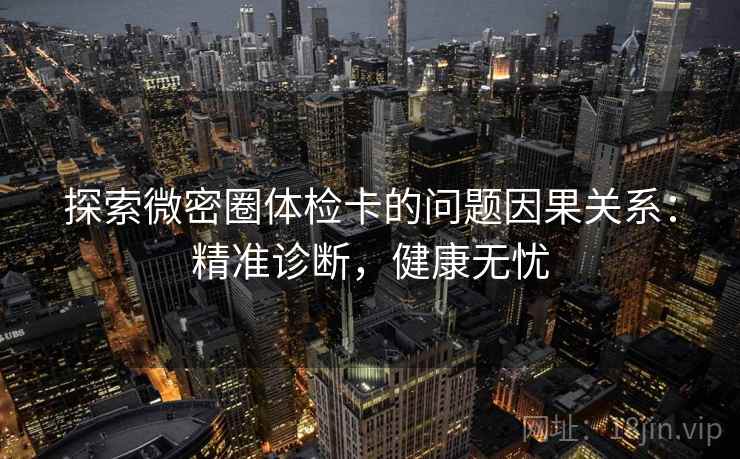 探索微密圈体检卡的问题因果关系：精准诊断，健康无忧