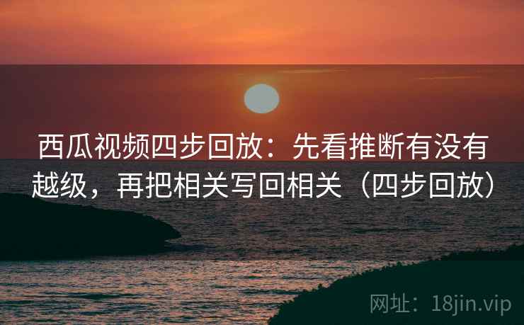 西瓜视频四步回放:先看推断有没有越级,再把相关写回相关(四步回放) 西瓜视频四步回放:先看推断有没有越级,再把相关写回相关(四步回放)