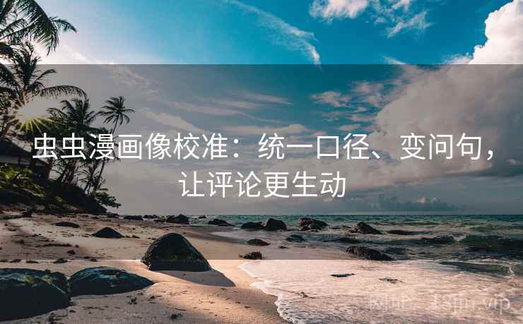 虫虫漫画像校准：统一口径、变问句，让评论更生动