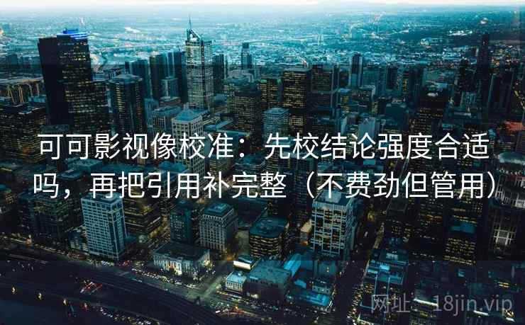 可可影视像校准:先校结论强度合适吗,再把引用补完整(不费劲但管用) 可可影视像校准:先校结论强度合适吗,再把引用补完整(不费劲但管用)