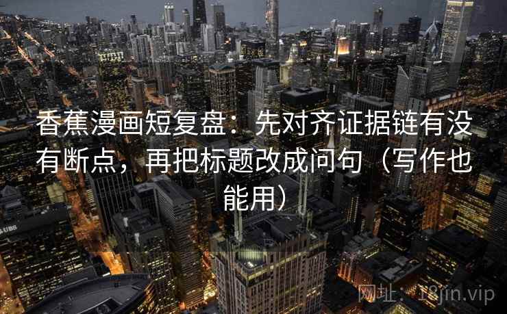 香蕉漫画短复盘:先对齐证据链有没有断点,再把标题改成问句(写作也能用) 香蕉漫画短复盘:先对齐证据链有没有断点,再把标题改成问句(写作也能用)