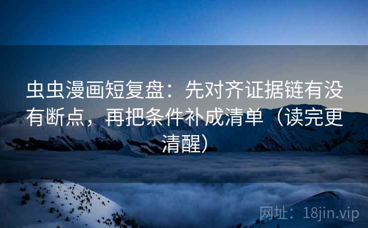 虫虫漫画短复盘：先对齐证据链有没有断点，再把条件补成清单（读完更清醒）
