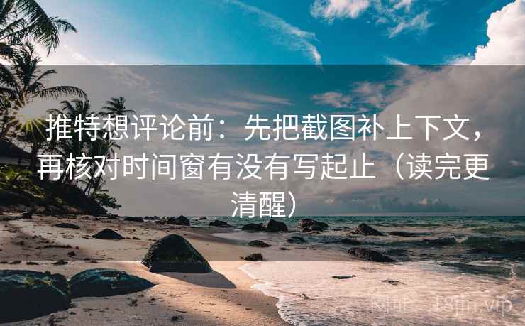 推特想评论前：先把截图补上下文，再核对时间窗有没有写起止（读完更清醒）
