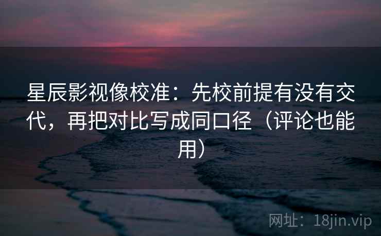 星辰影视像校准：先校前提有没有交代，再把对比写成同口径（评论也能用）