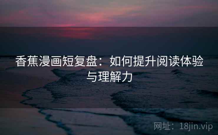 香蕉漫画短复盘:如何提升阅读体验与理解力 香蕉漫画短复盘:如何提升阅读体验与理解力