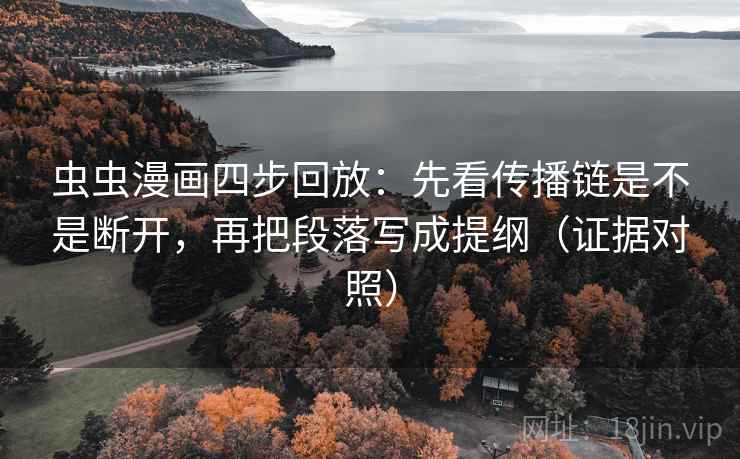 虫虫漫画四步回放：先看传播链是不是断开，再把段落写成提纲（证据对照）