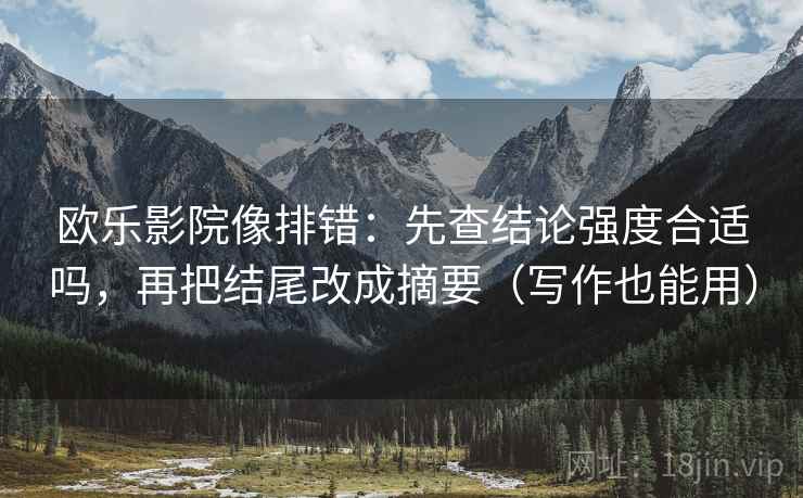 欧乐影院像排错：先查结论强度合适吗，再把结尾改成摘要（写作也能用）