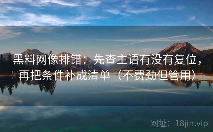 黑料网像排错：先查主语有没有复位，再把条件补成清单（不费劲但管用）