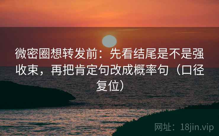 微密圈想转发前：先看结尾是不是强收束，再把肯定句改成概率句（口径复位）