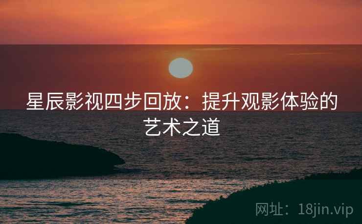 星辰影视四步回放：提升观影体验的艺术之道