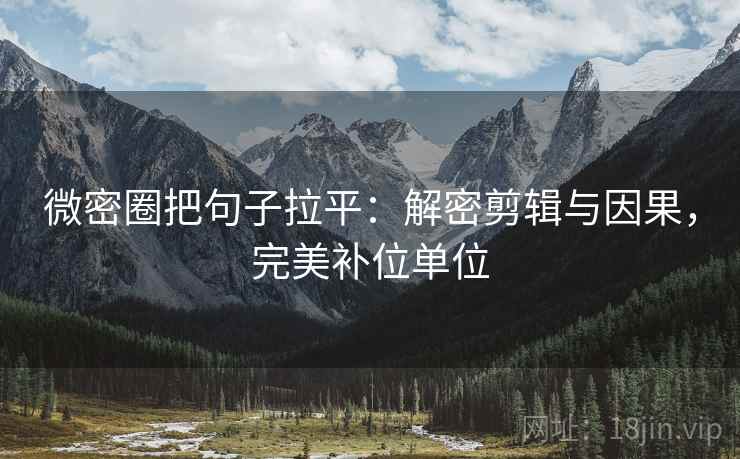 微密圈把句子拉平:解密剪辑与因果,完美补位单位 微密圈把句子拉平:解密剪辑与因果,完美补位单位