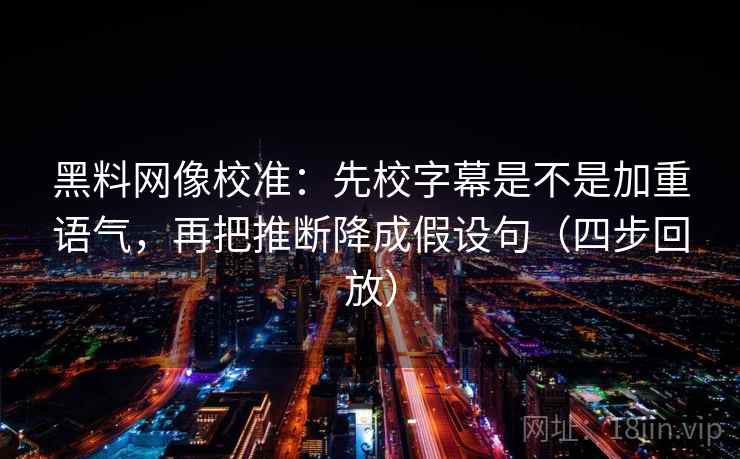 黑料网像校准：先校字幕是不是加重语气，再把推断降成假设句（四步回放）
