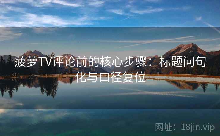 菠萝TV评论前的核心步骤：标题问句化与口径复位