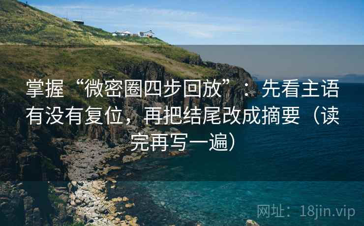 掌握“微密圈四步回放”：先看主语有没有复位，再把结尾改成摘要（读完再写一遍）