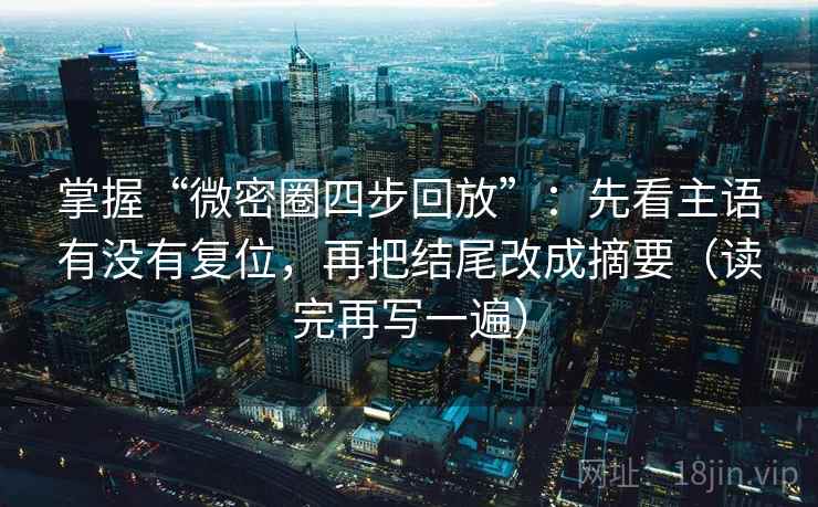 掌握“微密圈四步回放”：先看主语有没有复位，再把结尾改成摘要（读完再写一遍）