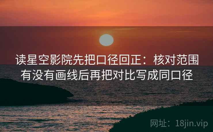 读星空影院先把口径回正：核对范围有没有画线后再把对比写成同口径