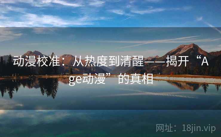 动漫校准：从热度到清醒——揭开“Age动漫”的真相