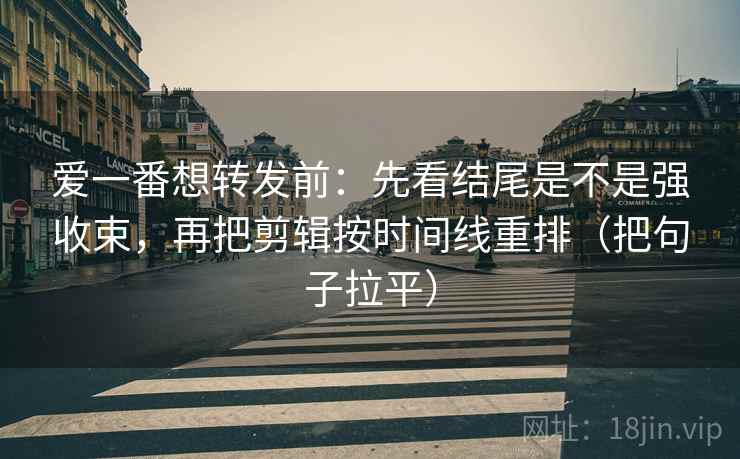 爱一番想转发前：先看结尾是不是强收束，再把剪辑按时间线重排（把句子拉平）