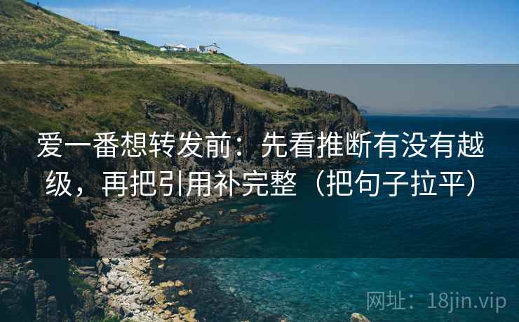 爱一番想转发前：先看推断有没有越级，再把引用补完整（把句子拉平）