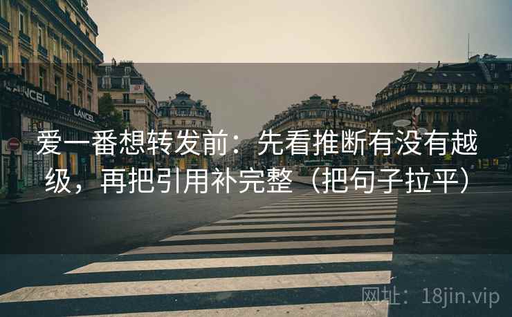 爱一番想转发前：先看推断有没有越级，再把引用补完整（把句子拉平）