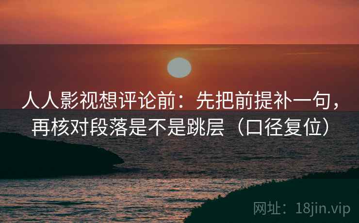 人人影视想评论前：先把前提补一句，再核对段落是不是跳层（口径复位）