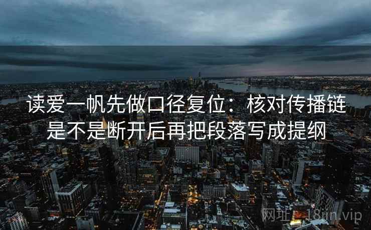 读爱一帆先做口径复位：核对传播链是不是断开后再把段落写成提纲