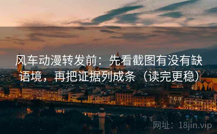 风车动漫转发前：先看截图有没有缺语境，再把证据列成条（读完更稳）