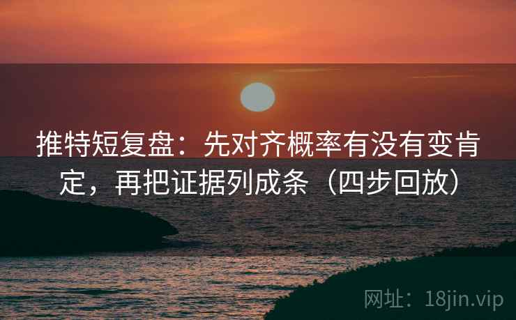 推特短复盘：先对齐概率有没有变肯定，再把证据列成条（四步回放）