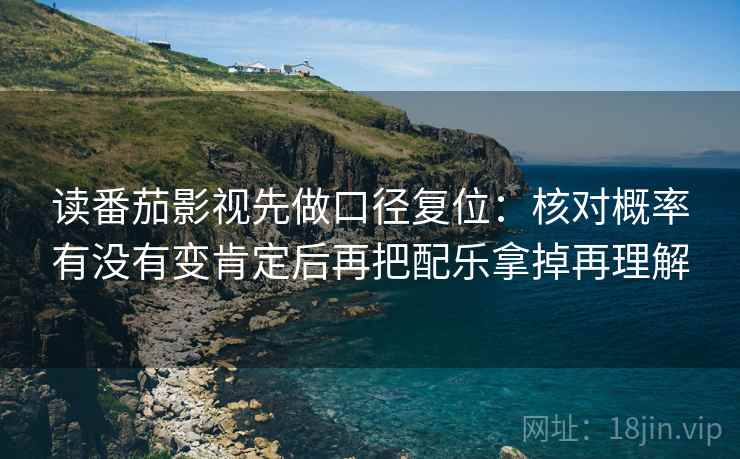 读番茄影视先做口径复位：核对概率有没有变肯定后再把配乐拿掉再理解