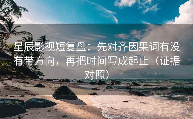 星辰影视短复盘：先对齐因果词有没有带方向，再把时间写成起止（证据对照）