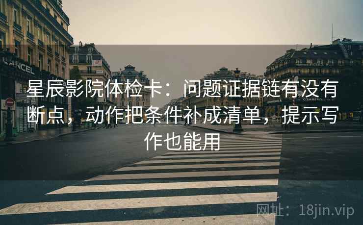 星辰影院体检卡：问题证据链有没有断点，动作把条件补成清单，提示写作也能用