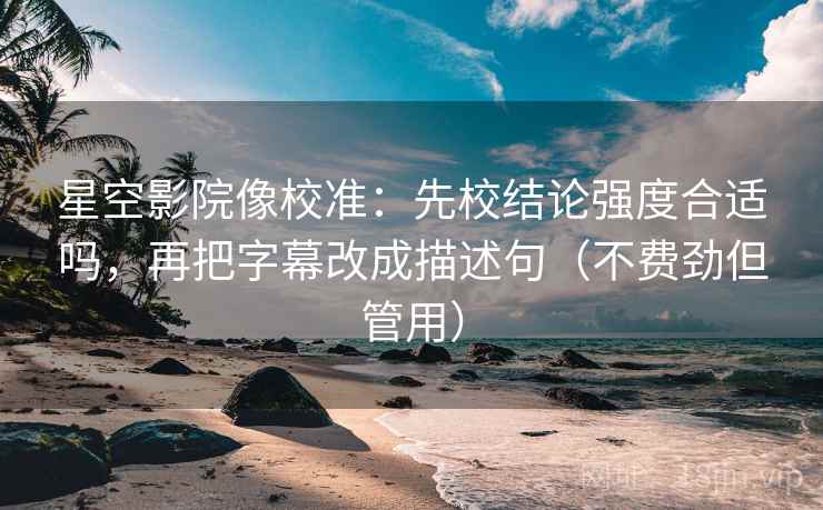 星空影院像校准：先校结论强度合适吗，再把字幕改成描述句（不费劲但管用）
