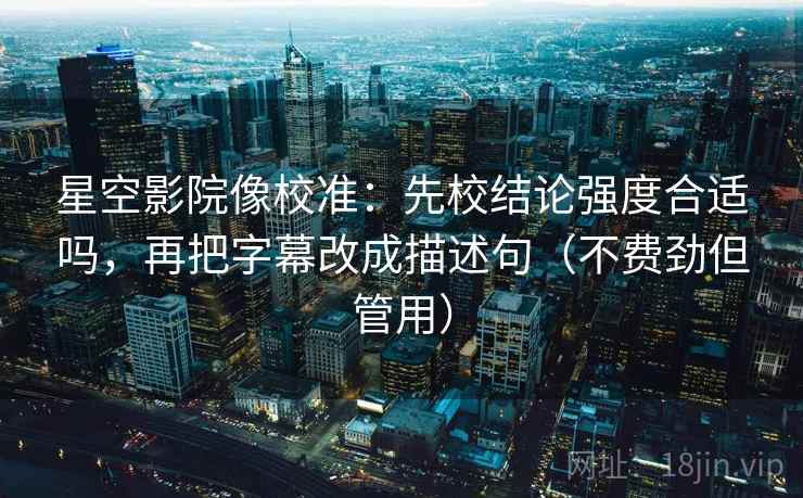星空影院像校准：先校结论强度合适吗，再把字幕改成描述句（不费劲但管用）
