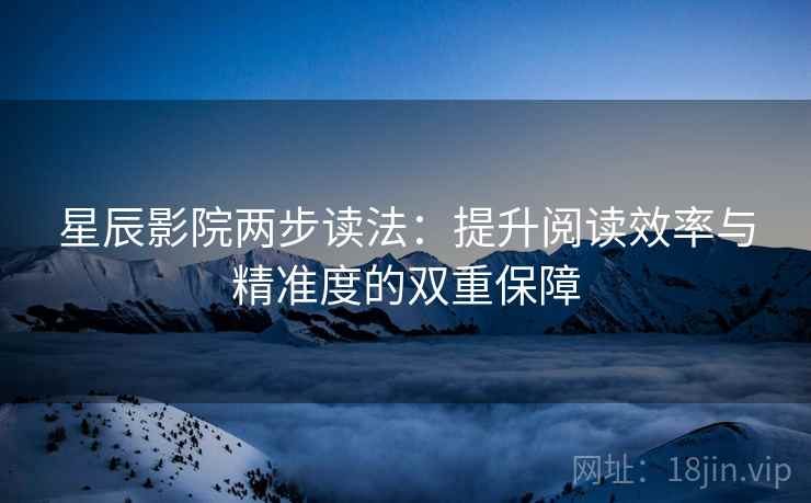星辰影院两步读法：提升阅读效率与精准度的双重保障
