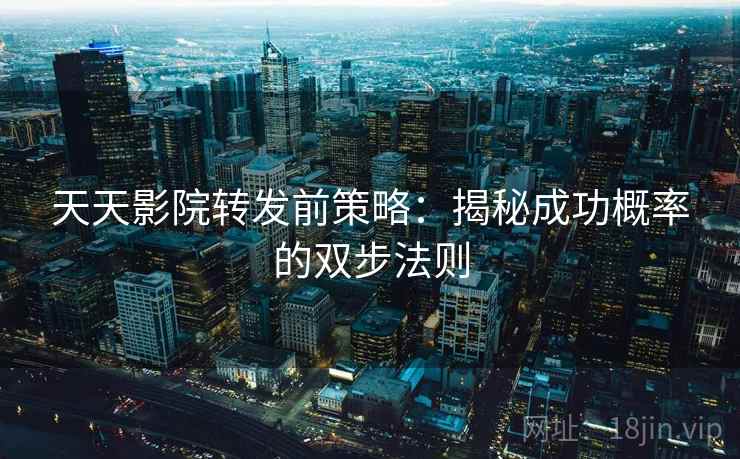 天天影院转发前策略：揭秘成功概率的双步法则