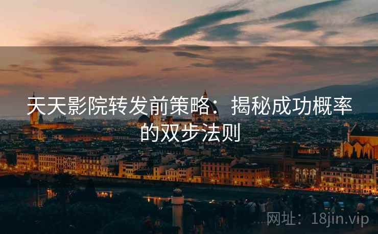 天天影院转发前策略：揭秘成功概率的双步法则