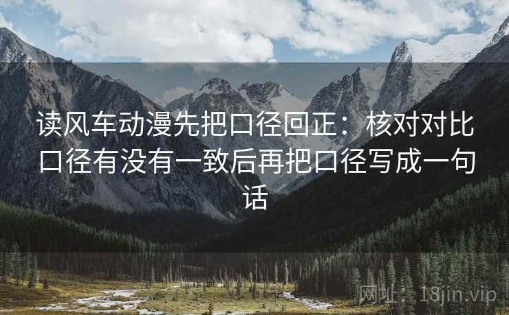 读风车动漫先把口径回正：核对对比口径有没有一致后再把口径写成一句话