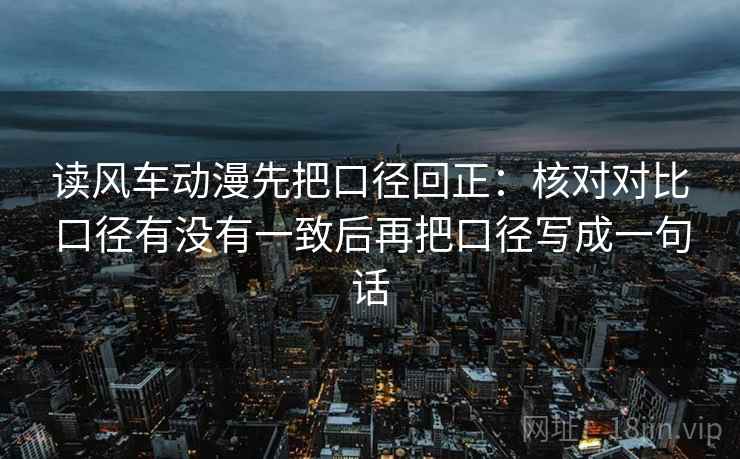 读风车动漫先把口径回正：核对对比口径有没有一致后再把口径写成一句话