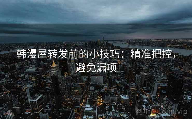 韩漫屋转发前的小技巧：精准把控，避免漏项