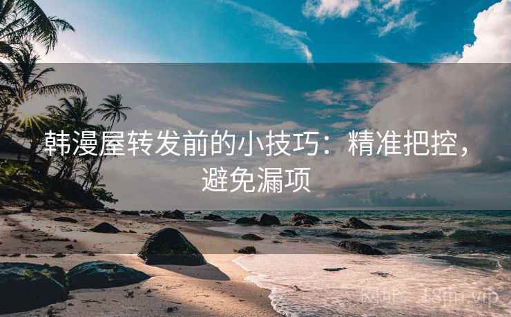 韩漫屋转发前的小技巧：精准把控，避免漏项