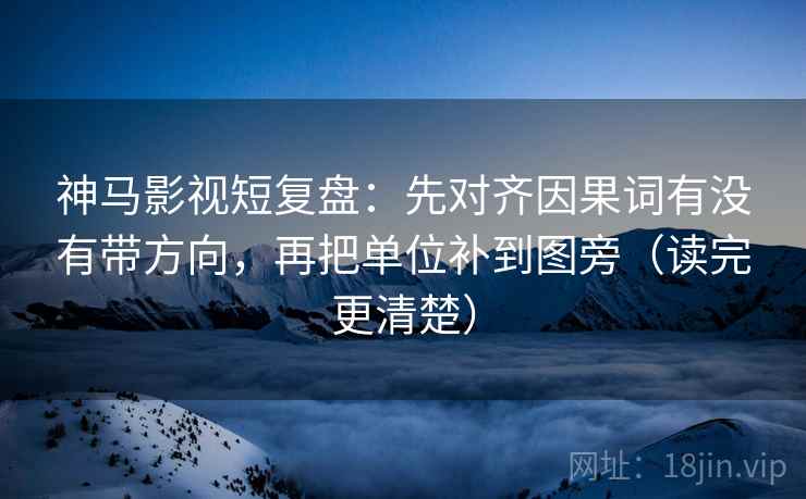 神马影视短复盘：先对齐因果词有没有带方向，再把单位补到图旁（读完更清楚）
