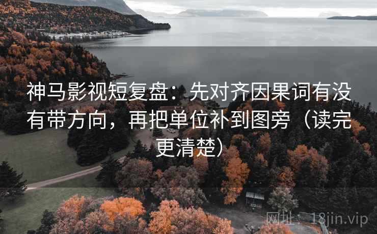 神马影视短复盘：先对齐因果词有没有带方向，再把单位补到图旁（读完更清楚）