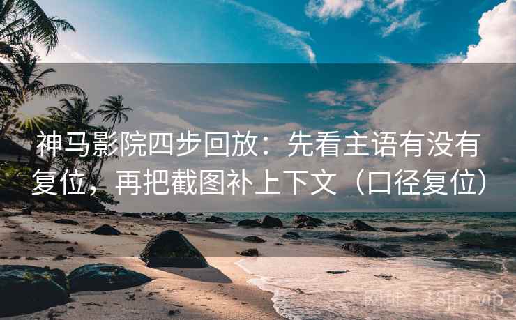 神马影院四步回放：先看主语有没有复位，再把截图补上下文（口径复位）