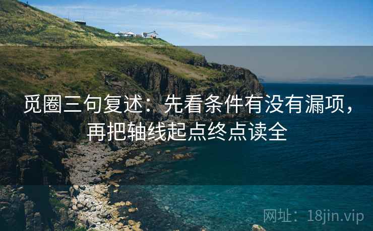 觅圈三句复述：先看条件有没有漏项，再把轴线起点终点读全