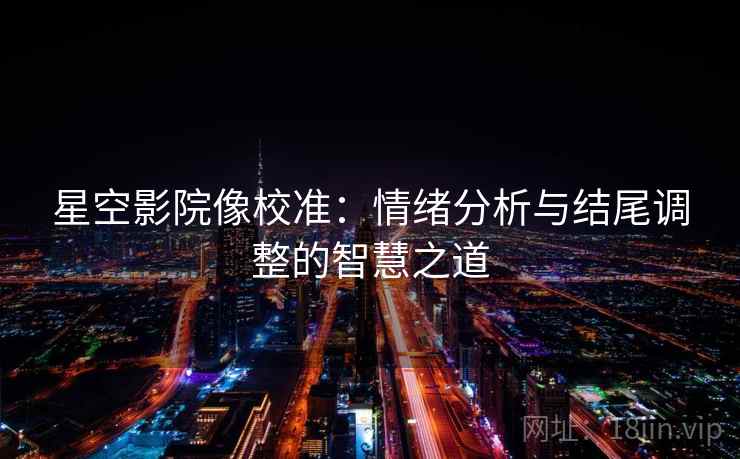 星空影院像校准：情绪分析与结尾调整的智慧之道
