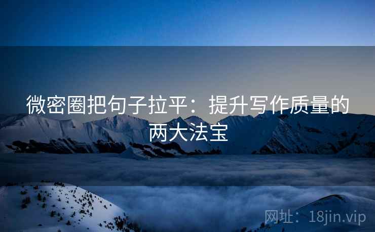 微密圈把句子拉平：提升写作质量的两大法宝