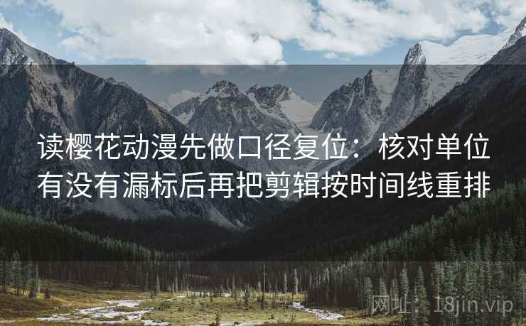 读樱花动漫先做口径复位：核对单位有没有漏标后再把剪辑按时间线重排