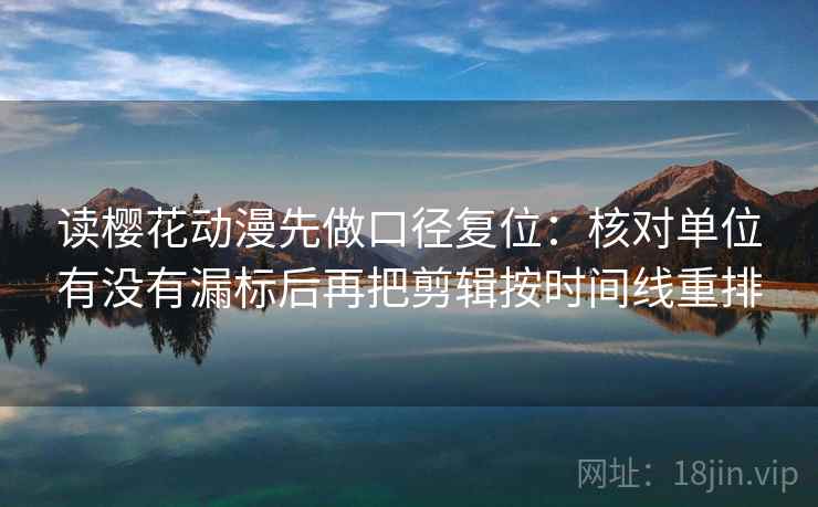 读樱花动漫先做口径复位：核对单位有没有漏标后再把剪辑按时间线重排