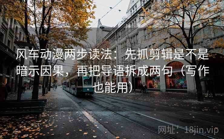 风车动漫两步读法：先抓剪辑是不是暗示因果，再把导语拆成两句（写作也能用）