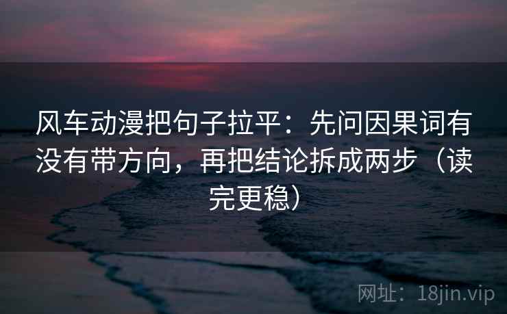 风车动漫把句子拉平：先问因果词有没有带方向，再把结论拆成两步（读完更稳）